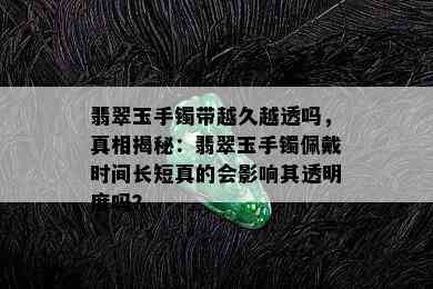 翡翠玉手镯带越久越透吗，真相揭秘：翡翠玉手镯佩戴时间长短真的会影响其透明度吗？