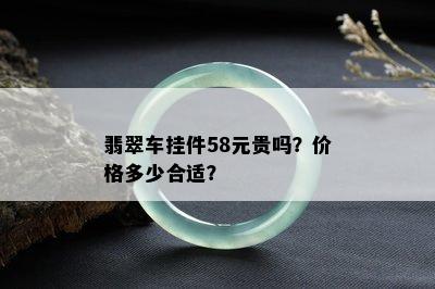 翡翠车挂件58元贵吗？价格多少合适？