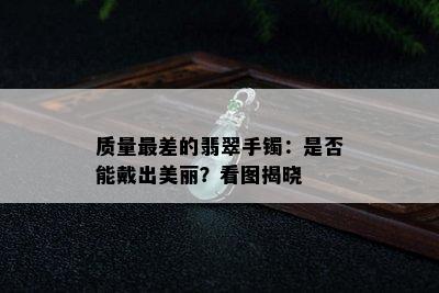 质量最差的翡翠手镯：是否能戴出美丽？看图揭晓