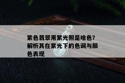 紫色翡翠用紫光照是啥色？解析其在紫光下的色调与颜色表现