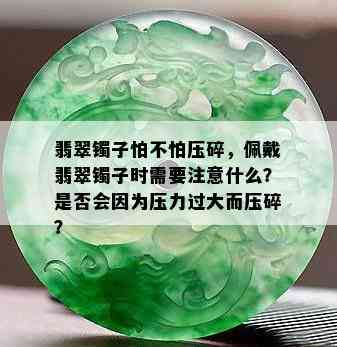 翡翠镯子怕不怕压碎，佩戴翡翠镯子时需要注意什么？是否会因为压力过大而压碎？