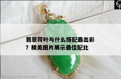 翡翠荷叶与什么搭配最出彩？精美图片展示更佳配比