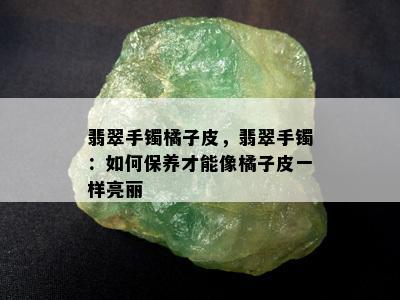 翡翠手镯橘子皮，翡翠手镯：如何保养才能像橘子皮一样亮丽