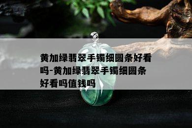 黄加绿翡翠手镯细圆条好看吗-黄加绿翡翠手镯细圆条好看吗值钱吗