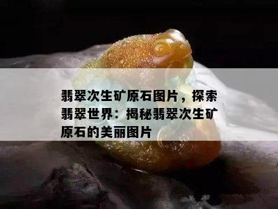 翡翠次生矿原石图片，探索翡翠世界：揭秘翡翠次生矿原石的美丽图片