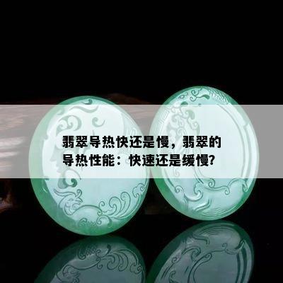 翡翠导热快还是慢，翡翠的导热性能：快速还是缓慢？