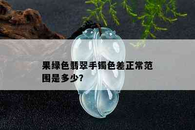 果绿色翡翠手镯色差正常范围是多少？