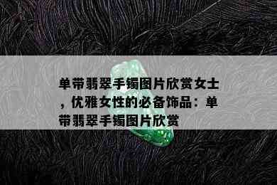 单带翡翠手镯图片欣赏女士，优雅女性的必备饰品：单带翡翠手镯图片欣赏