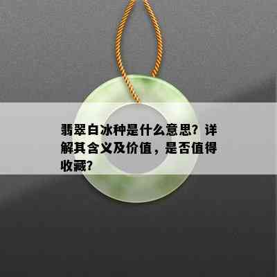 翡翠白冰种是什么意思？详解其含义及价值，是否值得收藏？