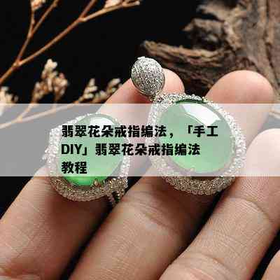 翡翠花朵戒指编法，「手工DIY」翡翠花朵戒指编法教程