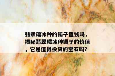 翡翠糯冰种的镯子值钱吗，揭秘翡翠糯冰种镯子的价值，它是值得投资的宝石吗？