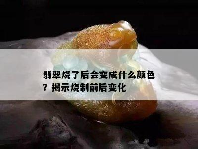 翡翠烧了后会变成什么颜色？揭示烧制前后变化