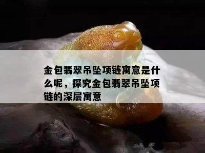 金包翡翠吊坠项链寓意是什么呢，探究金包翡翠吊坠项链的深层寓意