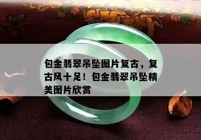 包金翡翠吊坠图片复古，复古风十足！包金翡翠吊坠精美图片欣赏