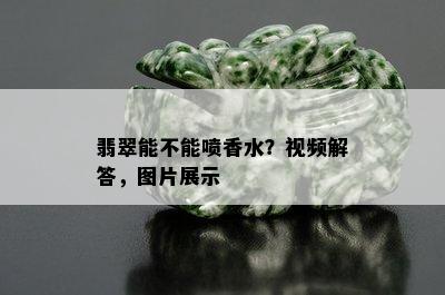 翡翠能不能喷香水？视频解答，图片展示