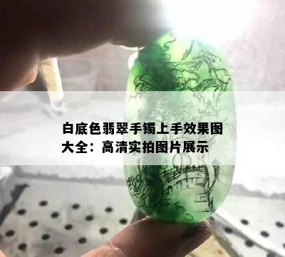 白底色翡翠手镯上手效果图大全：高清实拍图片展示