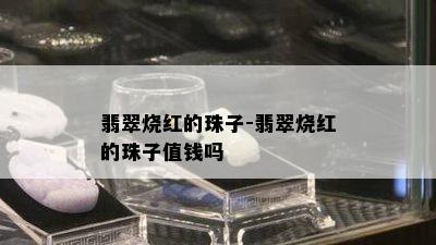 翡翠烧红的珠子-翡翠烧红的珠子值钱吗