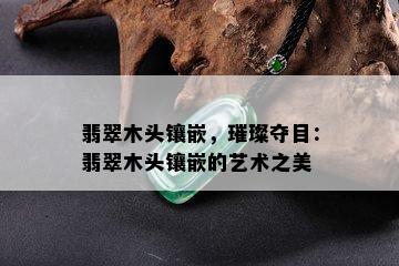 翡翠木头镶嵌，璀璨夺目：翡翠木头镶嵌的艺术之美