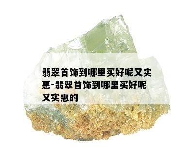 翡翠首饰到哪里买好呢又实惠-翡翠首饰到哪里买好呢又实惠的