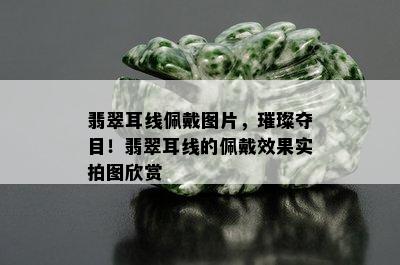 翡翠耳线佩戴图片，璀璨夺目！翡翠耳线的佩戴效果实拍图欣赏