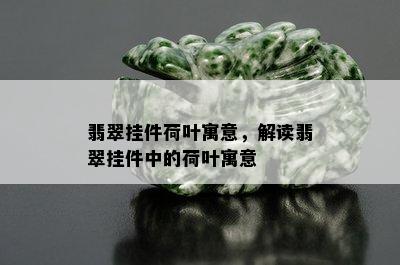 翡翠挂件荷叶寓意，解读翡翠挂件中的荷叶寓意