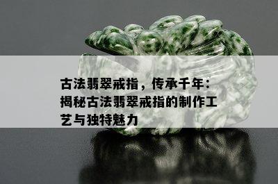 古法翡翠戒指，传承千年：揭秘古法翡翠戒指的制作工艺与独特魅力