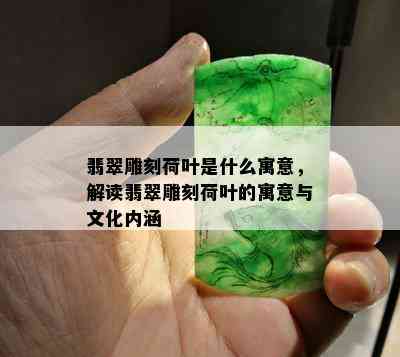 翡翠雕刻荷叶是什么寓意，解读翡翠雕刻荷叶的寓意与文化内涵