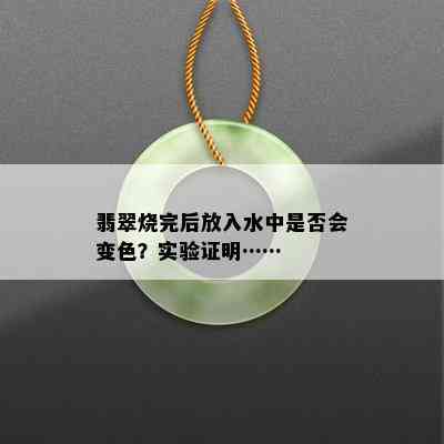 翡翠烧完后放入水中是否会变色？实验证明……