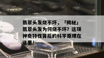 翡翠头发烧不坏，「揭秘」翡翠头发为何烧不坏？这项神奇特性背后的科学原理在这里！