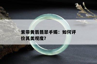 紫带黄翡翡翠手镯：如何评价其美观度？