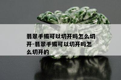 翡翠手镯可以切开吗怎么切开-翡翠手镯可以切开吗怎么切开的