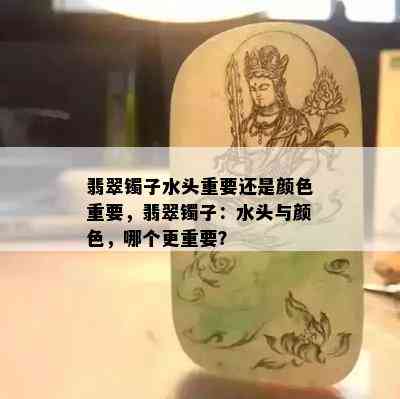 翡翠镯子水头重要还是颜色重要，翡翠镯子：水头与颜色，哪个更重要？