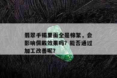 翡翠手镯里面全是棉絮，会影响佩戴效果吗？能否通过加工改善呢？