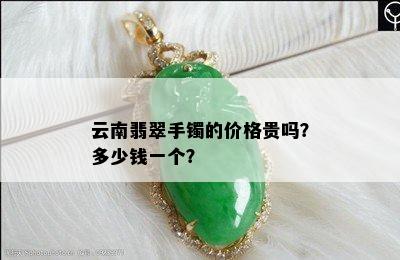 云南翡翠手镯的价格贵吗？多少钱一个？