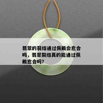 翡翠的裂绺通过佩戴会愈合吗，翡翠裂绺真的能通过佩戴愈合吗？