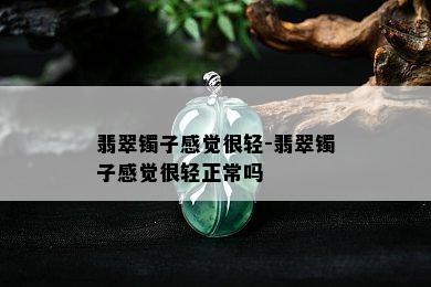 翡翠镯子感觉很轻-翡翠镯子感觉很轻正常吗