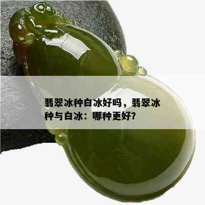 翡翠冰种白冰好吗，翡翠冰种与白冰：哪种更好？