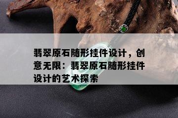 翡翠原石随形挂件设计，创意无限：翡翠原石随形挂件设计的艺术探索