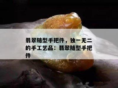 翡翠随型手把件，独一无二的手工艺品：翡翠随型手把件