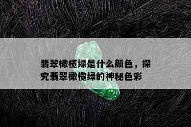 翡翠橄榄绿是什么颜色，探究翡翠橄榄绿的神秘色彩