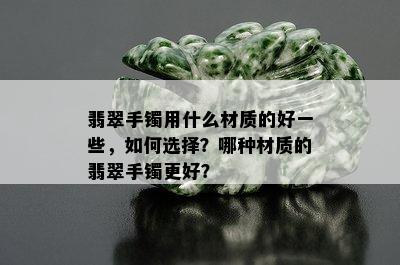 翡翠手镯用什么材质的好一些，如何选择？哪种材质的翡翠手镯更好？