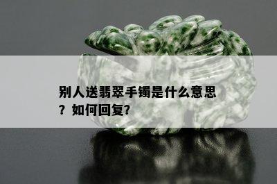 别人送翡翠手镯是什么意思？如何回复？