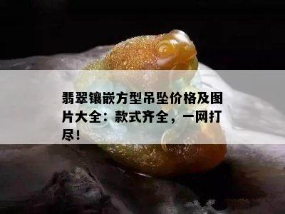 翡翠镶嵌方型吊坠价格及图片大全：款式齐全，一网打尽！