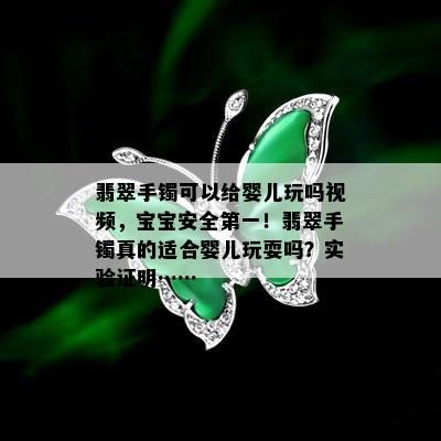 翡翠手镯可以给婴儿玩吗视频，宝宝安全之一！翡翠手镯真的适合婴儿玩耍吗？实验证明……