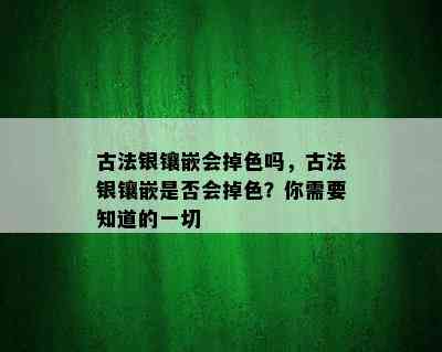 古法银镶嵌会掉色吗，古法银镶嵌是否会掉色？你需要知道的一切