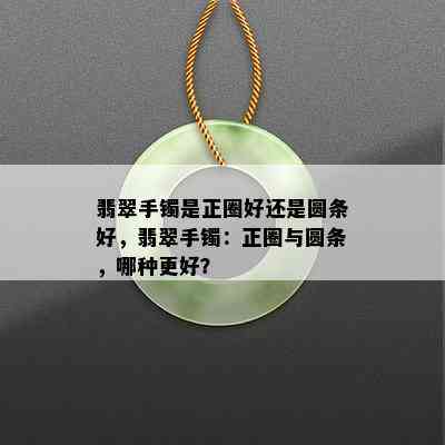 翡翠手镯是正圈好还是圆条好，翡翠手镯：正圈与圆条，哪种更好？