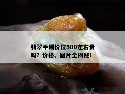 翡翠手镯价位500左右贵吗？价格、图片全揭秘！