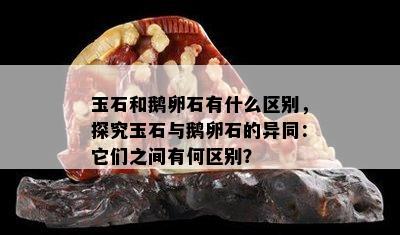 玉石和鹅卵石有什么区别，探究玉石与鹅卵石的异同：它们之间有何区别？