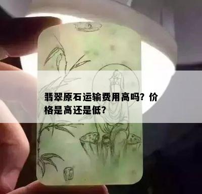 翡翠原石运输费用高吗？价格是高还是低？