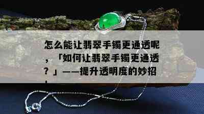 怎么能让翡翠手镯更通透呢，「如何让翡翠手镯更通透？」——提升透明度的妙招！